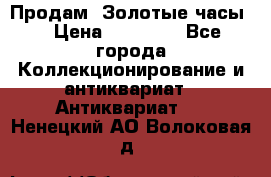 Продам “Золотые часы“ › Цена ­ 60 000 - Все города Коллекционирование и антиквариат » Антиквариат   . Ненецкий АО,Волоковая д.